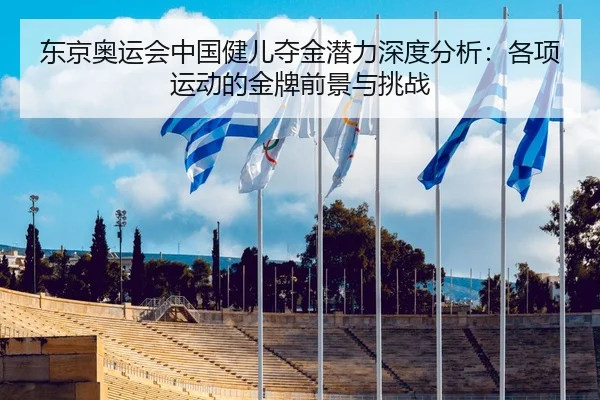 东京奥运会中国健儿夺金潜力深度分析：各项运动的金牌前景与挑战