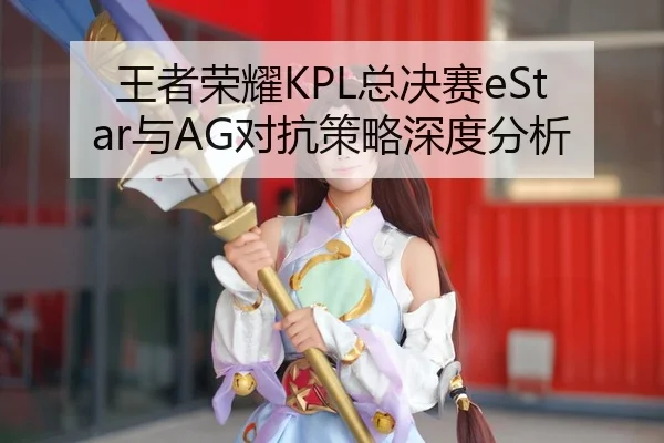 王者荣耀KPL总决赛eStar与AG对抗策略深度分析